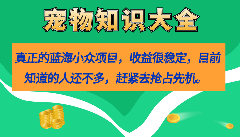 真正的蓝海小众项目,宠物知识大全,收益很稳定(教务+素材)-搞钱花