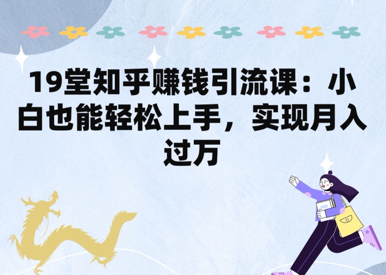 19堂知乎赚钱引流课：小白也能轻松上手，实现月入过W-搞钱花