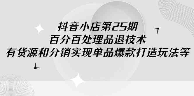 （9255期）抖音小店-第25期，百分百处理品退技术，有货源和分销实现单品爆款打造玩法-搞钱花