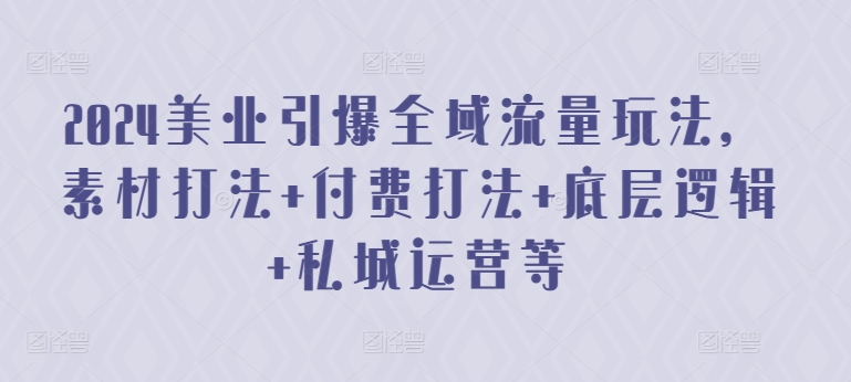2024美业引爆全域流量玩法，素材打法 付费打法 底层逻辑 私城运营等-搞钱花