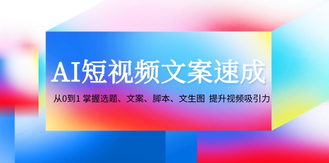 AI短视频文案速成:从0到1 掌握选题、文案、脚本、文生图 提升视频吸引力-搞钱花