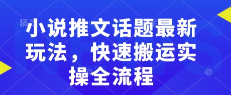 小说推文话题最新玩法，快速搬运实操全流程-搞钱花