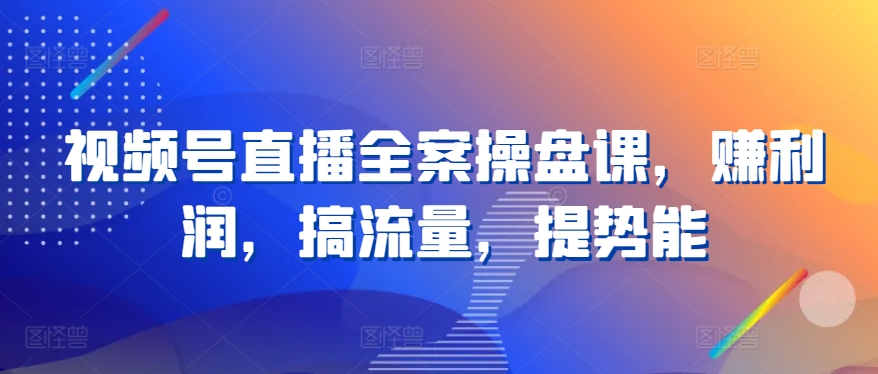 视频号直播全案操盘课，赚利润，搞流量，提势能-搞钱花