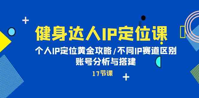 （10084期）健身达人IP定位课：个人IP定位黄金攻略/不同IP赛道区别/账号分析与搭建-搞钱花