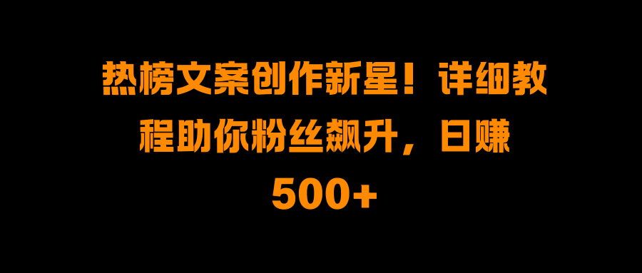 热榜文案创作新星!详细教程助你粉丝飙升,日赚500+-搞钱花