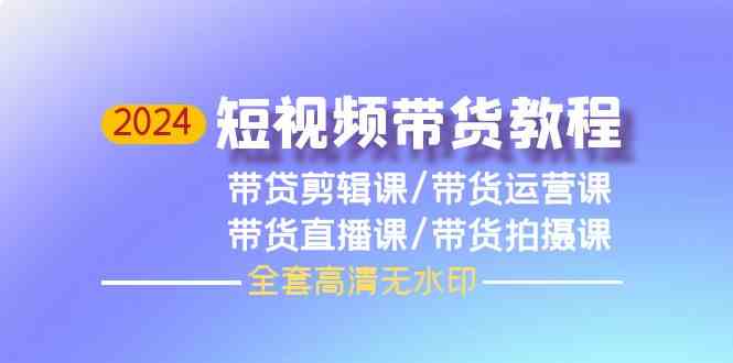 2024短视频带货教程，剪辑课+运营课+直播课+拍摄课-搞钱花