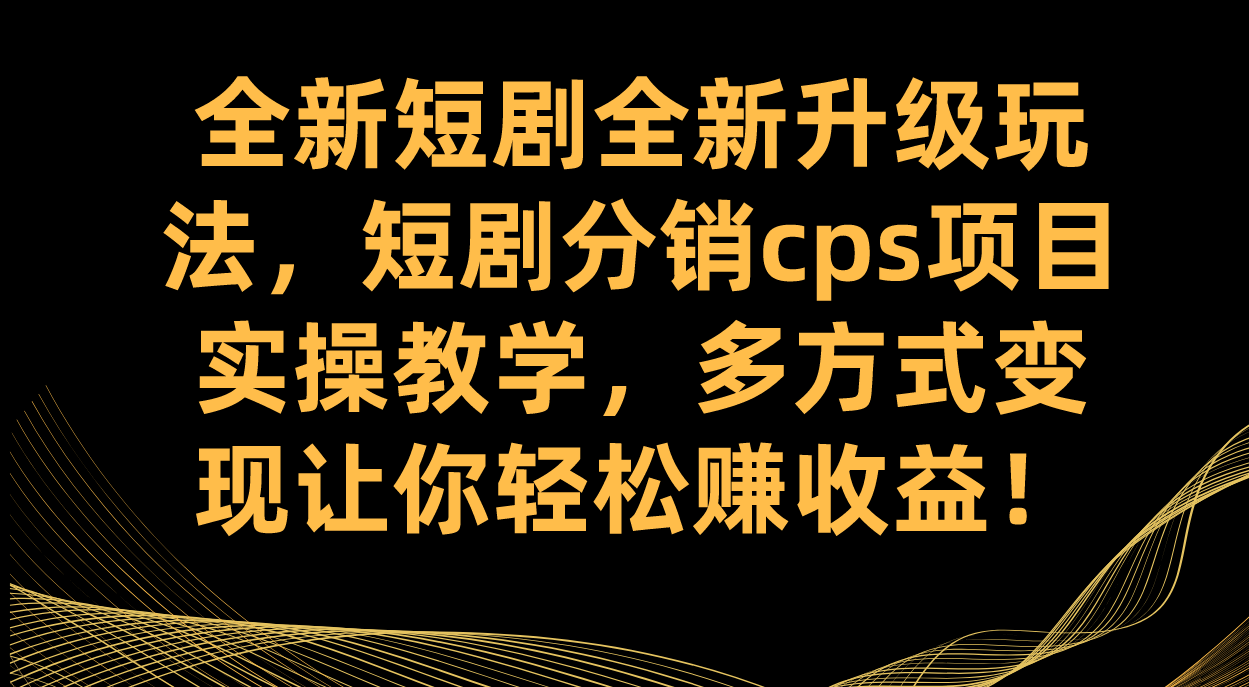 全新短剧全新升级玩法，短剧分销cps项目实操教学 多方式变现让你轻松赚收益-搞钱花