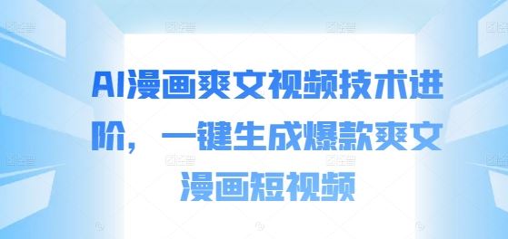 AI漫画爽文视频技术进阶，一键生成爆款爽文漫画短视频-搞钱花