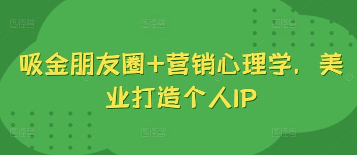 吸金朋友圈+营销心理学，美业打造个人IP-搞钱花