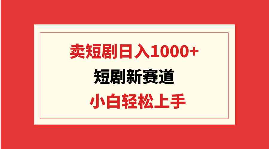 （9467期）短剧新赛道：卖短剧日入1000+，小白轻松上手，可批量-搞钱花