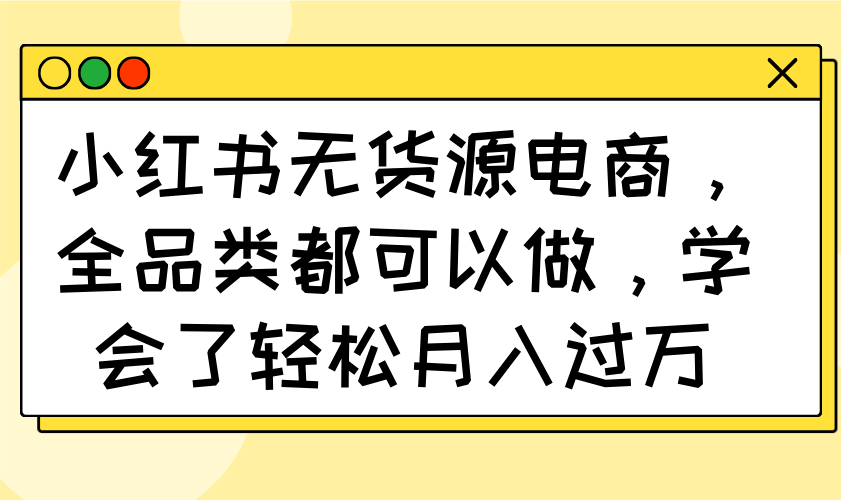 小红书无货源电商，全品类都可以做，学会了轻松月入过万-搞钱花