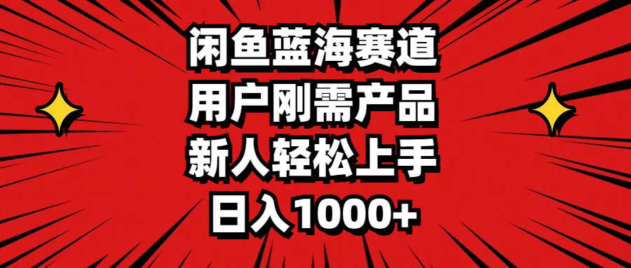 闲鱼蓝海赛道，用户刚需产品，新人轻松上手，日入1000+-搞钱花