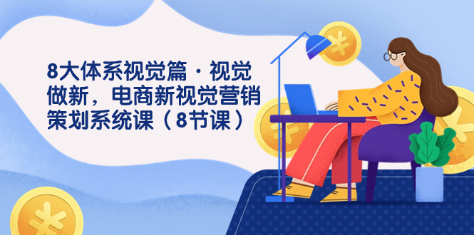 8大体系视觉篇·视觉做新，电商新视觉营销策划系统课（8节课）-搞钱花