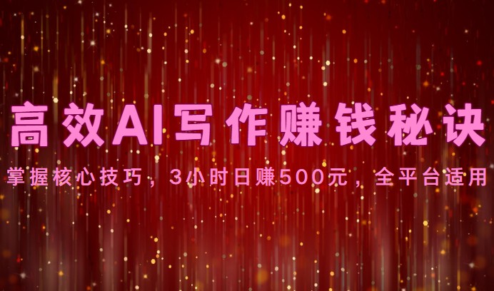 高效AI写作赚钱秘诀：掌握核心技巧，3小时日赚500元，全平台适用-搞钱花
