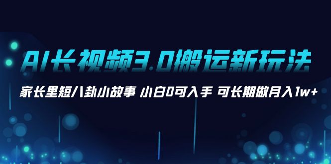 AI长视频3.0搬运新玩法 家长里短八卦小故事 小白0可入手 可长期做月入1w+-搞钱花