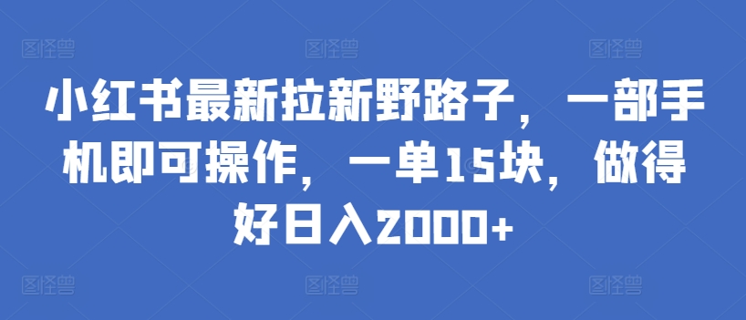 小红书最新拉新野路子，一部手机即可操作，一单15块，做得好日入2000+-搞钱花