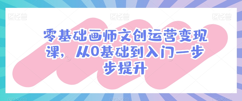 零基础画师文创运营变现课，从0基础到入门一步步提升-搞钱花