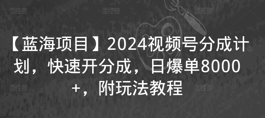 【蓝海项目】2024视频号分成计划,快速开分成,日爆单8000+,附玩法教程-搞钱花