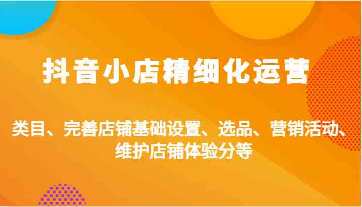 抖音小店精细化运营：类目、完善店铺基础设置、选品、营销活动、维护店铺体验分等-搞钱花