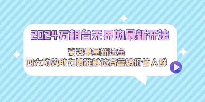 2024万相台无界的最新开法,高效拿量新法宝,四大功效助力…-搞钱花