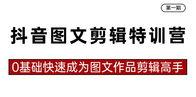 抖音图文剪辑特训营第一期,0基础快速成为图文作品剪辑高手(23节课)-搞钱花