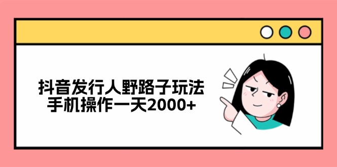 （12929期）抖音发行人野路子玩法，手机操作一天2000+-搞钱花