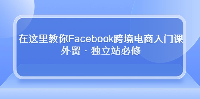（10259期）在这里教你Facebook跨境电商入门课，外贸·独立站必修-搞钱花