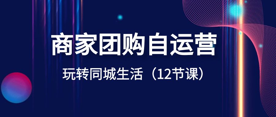 商家团购自运营-玩转同城生活(12节课)-搞钱花