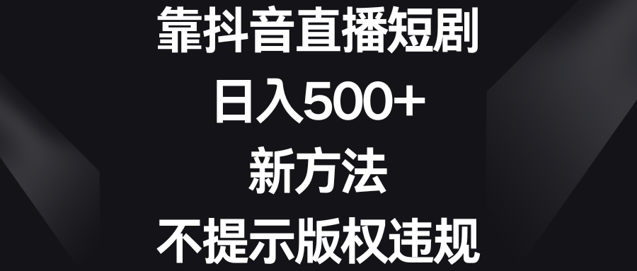 靠抖音直播短剧,日入500+,新方法、不提示版权违规-搞钱花