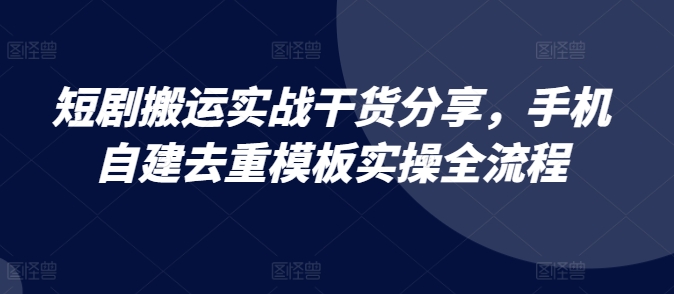 短剧搬运实战干货分享,手机自建去重模板实操全流程
