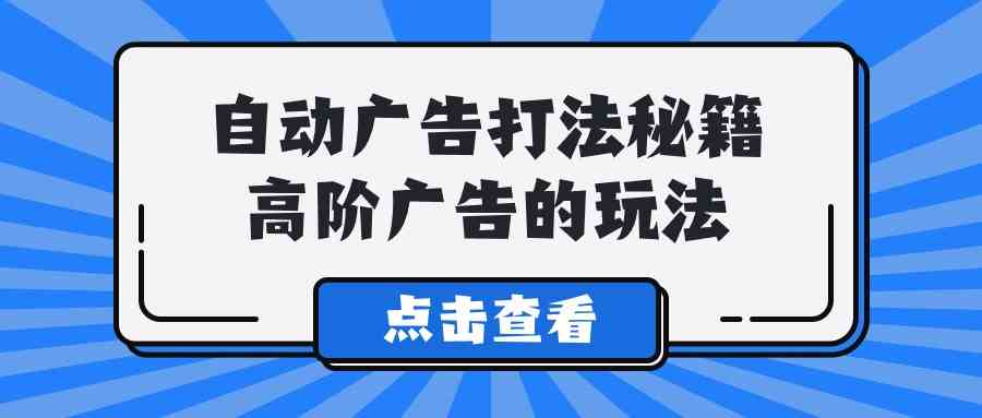 （9298期）A lice自动广告打法秘籍，高阶广告的玩法-搞钱花