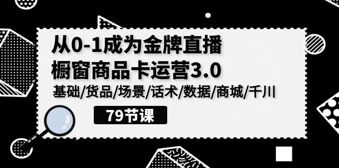 0-1成为金牌直播橱窗商品卡运营3.0，基础/货品/场景/话术/数据/商城/千川-搞钱花