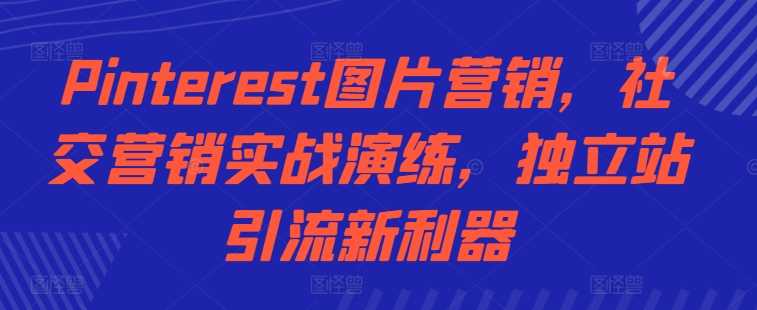 Pinterest图片营销，社交营销实战演练，独立站引流新利器-搞钱花