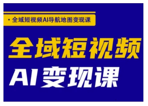 全域短视频AI导航地图变现课，全域短视频AI变现课-搞钱花