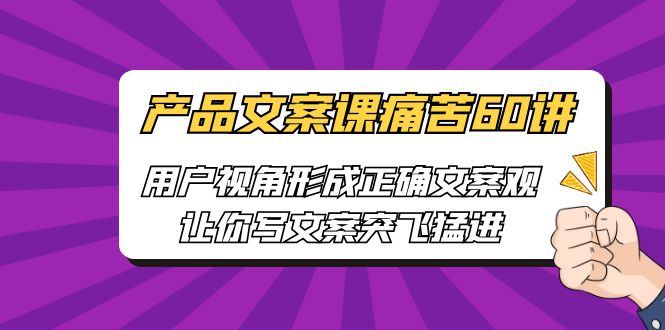 产品文案课痛苦60讲，用户视角形成正确文案观，让你写文案突飞猛进-搞钱花