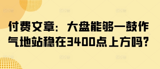 付费文章:大盘能够一鼓作气地站稳在3400点上方吗?