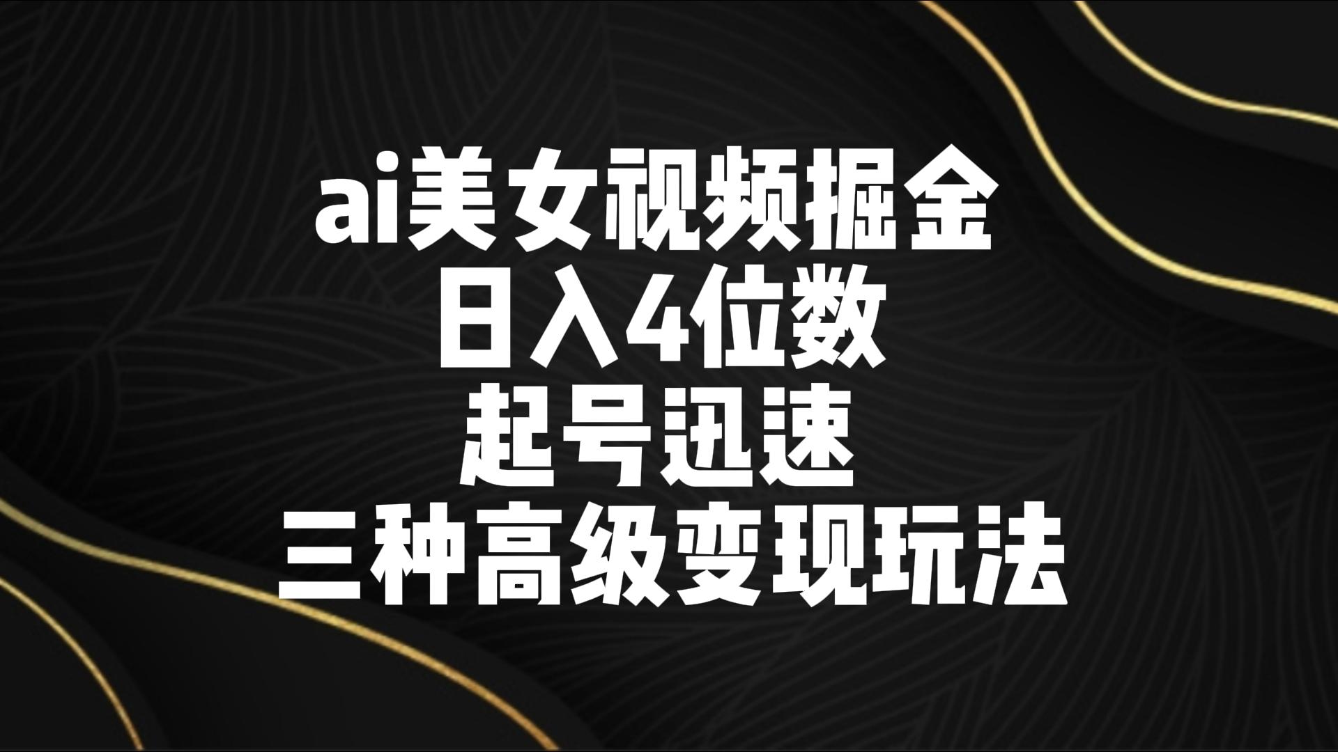 ai美女视频掘金 日入4位数 起号迅速 三种高级变现玩法-搞钱花