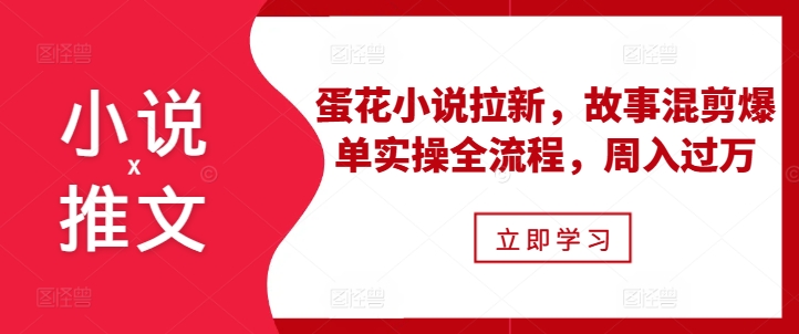 小说推文之蛋花小说拉新,故事混剪爆单实操全流程,周入过万