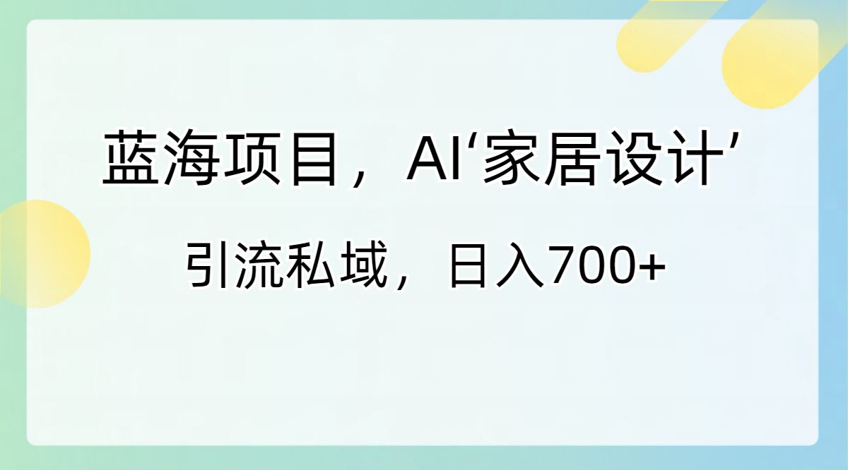 蓝海项目,AI‘家居设计’ 引流私域,日入700+-搞钱花