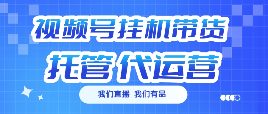 视频号挂机直播带货 全程托管代运营-搞钱花