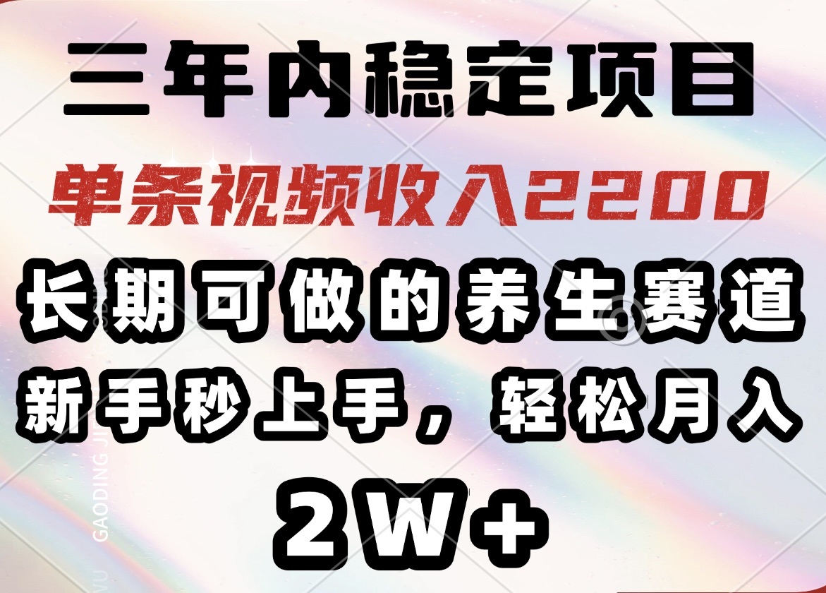 三年内稳定项目，长期可做的养生赛道，单条视频收入2200，新手秒上手，…-搞钱花