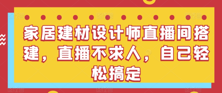 家居建材设计师直播间搭建，直播不求人，自己轻松搞定-搞钱花