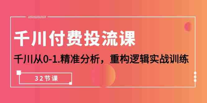 （10127期）千川-付费投流课，千川从0-1.精准分析，重构逻辑实战训练（32节课）-搞钱花