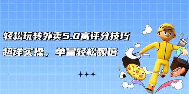 轻松玩转外卖5.0高评分技巧，超详实操，单量轻松翻倍-搞钱花