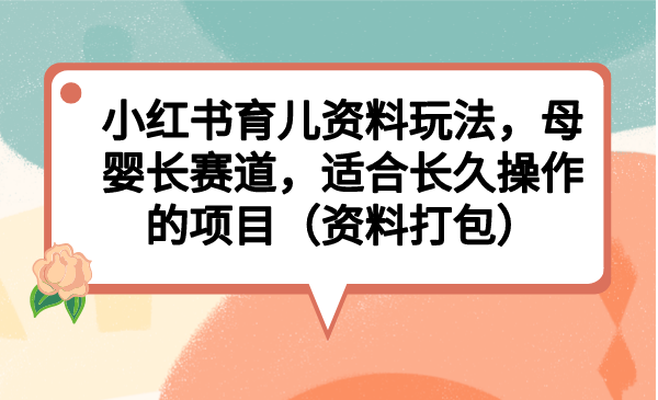 小红书育儿资料玩法，母婴长赛道，适合长久操作的项目（资料打包）-搞钱花