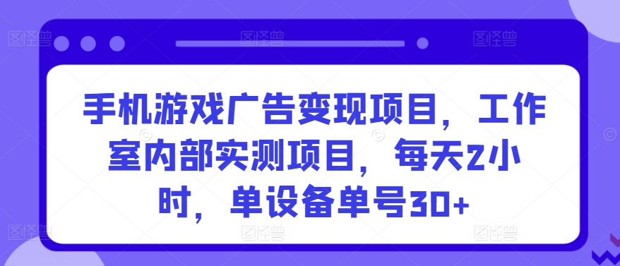 手机游戏广告变现项目，工作室内部实测项目，每天2小时，单设备单号30+-搞钱花