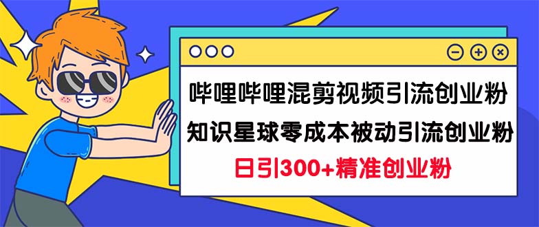 哔哩哔哩混剪视频引流创业粉日引300+知识星球零成本被动引流创业粉一天300+-搞钱花