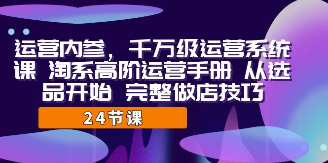 运营·内参 千万级·运营系统课 淘系高阶运营手册 从选品开始 完整做店技巧-搞钱花