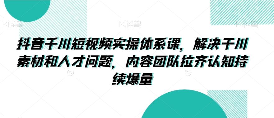 抖音千川短视频实操体系课，解决干川素材和人才问题，内容团队拉齐认知持续爆量-搞钱花