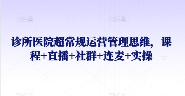 诊所医院超常规运营管理思维，课程+直播+社群+连麦+实操-搞钱花
